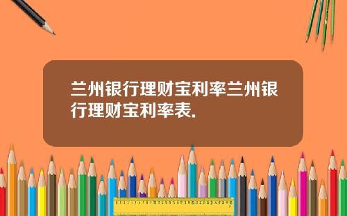 兰州银行理财宝利率兰州银行理财宝利率表.