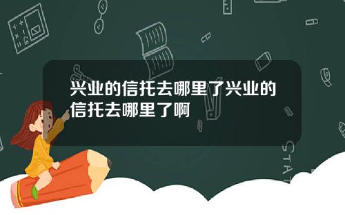 兴业的信托去哪里了兴业的信托去哪里了啊