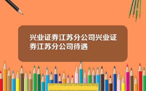 兴业证券江苏分公司兴业证券江苏分公司待遇