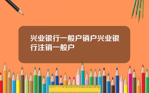 兴业银行一般户销户兴业银行注销一般户