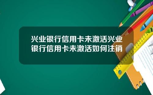 兴业银行信用卡未激活兴业银行信用卡未激活如何注销