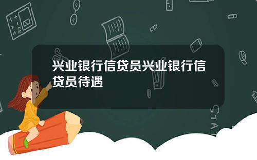 兴业银行信贷员兴业银行信贷员待遇