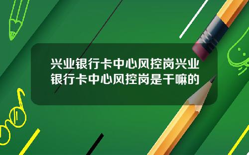 兴业银行卡中心风控岗兴业银行卡中心风控岗是干嘛的