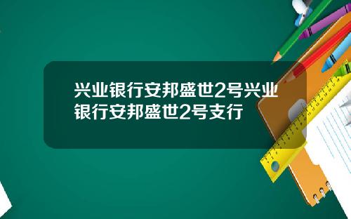 兴业银行安邦盛世2号兴业银行安邦盛世2号支行