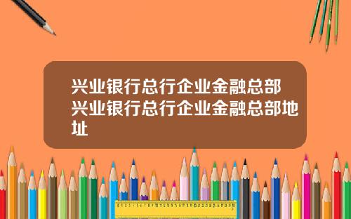 兴业银行总行企业金融总部兴业银行总行企业金融总部地址
