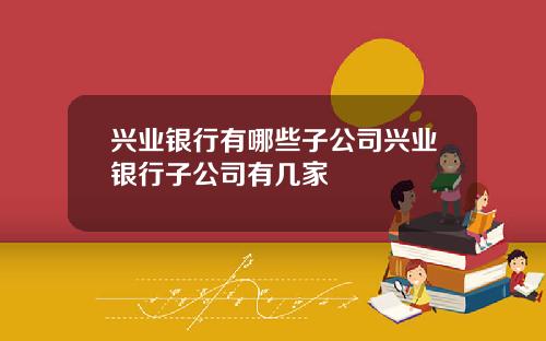 兴业银行有哪些子公司兴业银行子公司有几家