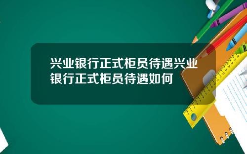 兴业银行正式柜员待遇兴业银行正式柜员待遇如何