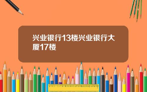 兴业银行13楼兴业银行大厦17楼