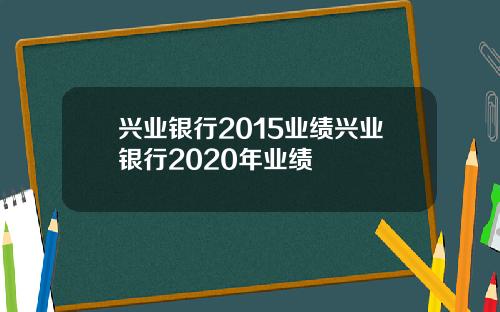 兴业银行2015业绩兴业银行2020年业绩