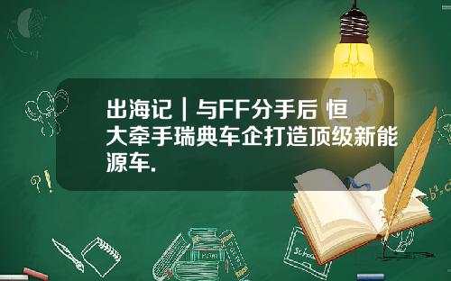出海记｜与FF分手后 恒大牵手瑞典车企打造顶级新能源车.