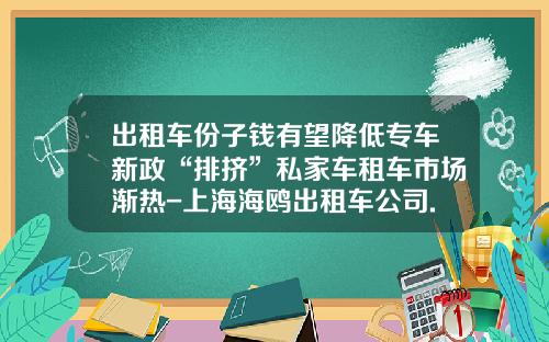 出租车份子钱有望降低专车新政“排挤”私家车租车市场渐热-上海海鸥出租车公司.