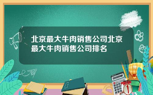 北京最大牛肉销售公司北京最大牛肉销售公司排名