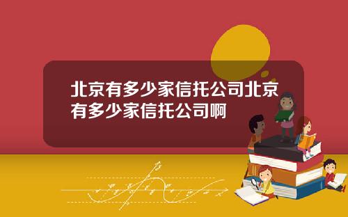 北京有多少家信托公司北京有多少家信托公司啊