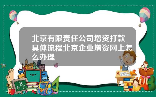 北京有限责任公司增资打款具体流程北京企业增资网上怎么办理