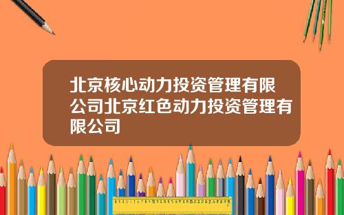 北京核心动力投资管理有限公司北京红色动力投资管理有限公司