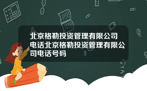 北京格勒投资管理有限公司电话北京格勒投资管理有限公司电话号码
