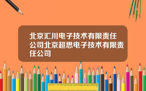 北京汇川电子技术有限责任公司北京超思电子技术有限责任公司