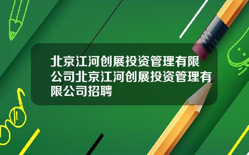 北京江河创展投资管理有限公司北京江河创展投资管理有限公司招聘