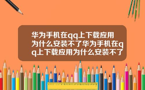 华为手机在qq上下载应用为什么安装不了华为手机在qq上下载应用为什么安装不了呢