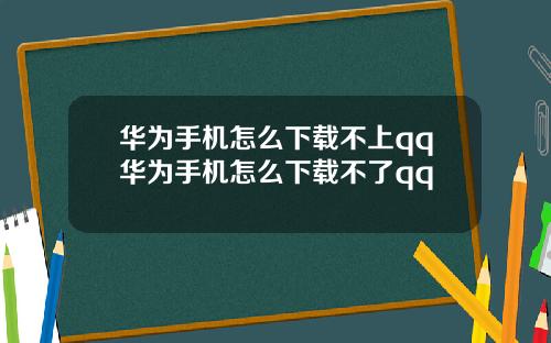 华为手机怎么下载不上qq华为手机怎么下载不了qq