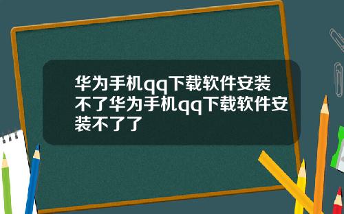 华为手机qq下载软件安装不了华为手机qq下载软件安装不了了