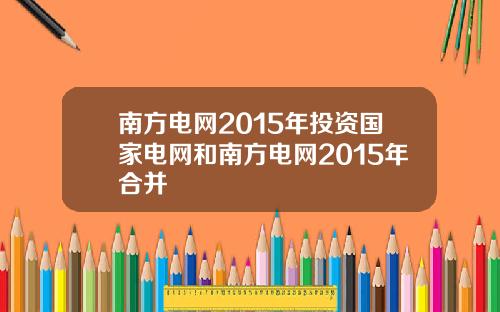 南方电网2015年投资国家电网和南方电网2015年合并
