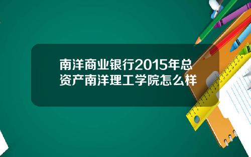 南洋商业银行2015年总资产南洋理工学院怎么样