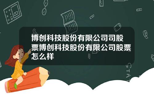 博创科技股份有限公司司股票博创科技股份有限公司股票怎么样