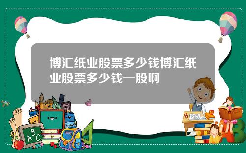博汇纸业股票多少钱博汇纸业股票多少钱一股啊