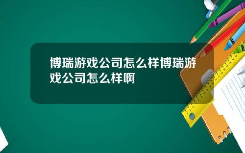 博瑞游戏公司怎么样博瑞游戏公司怎么样啊