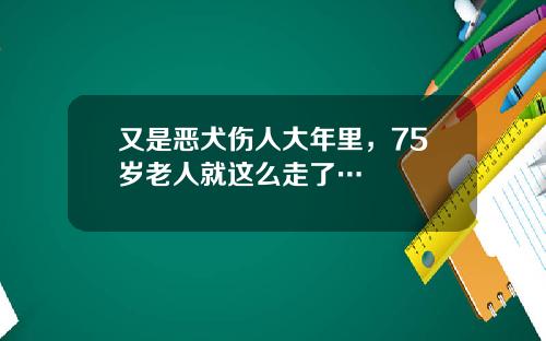 又是恶犬伤人大年里，75岁老人就这么走了…