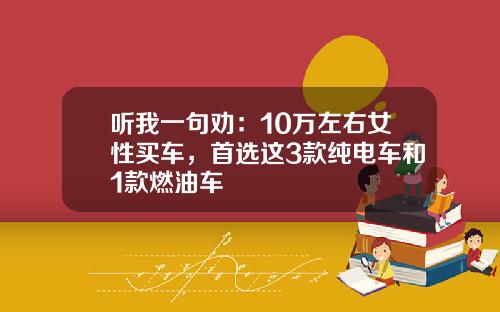 听我一句劝：10万左右女性买车，首选这3款纯电车和1款燃油车