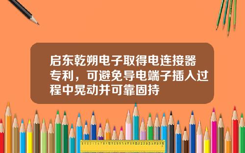 启东乾朔电子取得电连接器专利，可避免导电端子插入过程中晃动并可靠固持