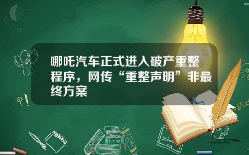 哪吒汽车正式进入破产重整程序，网传“重整声明”非最终方案