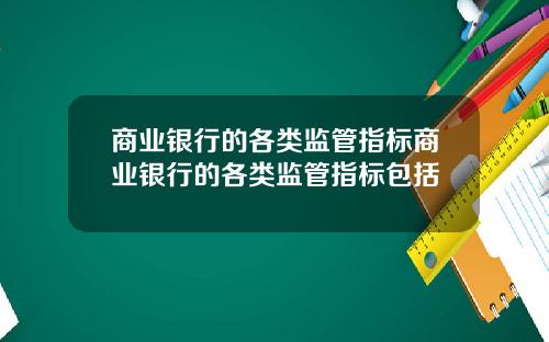 商业银行的各类监管指标商业银行的各类监管指标包括