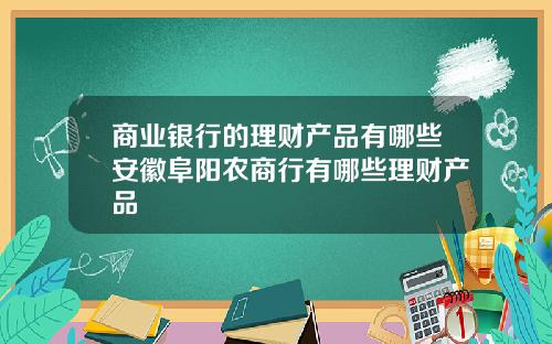 商业银行的理财产品有哪些安徽阜阳农商行有哪些理财产品
