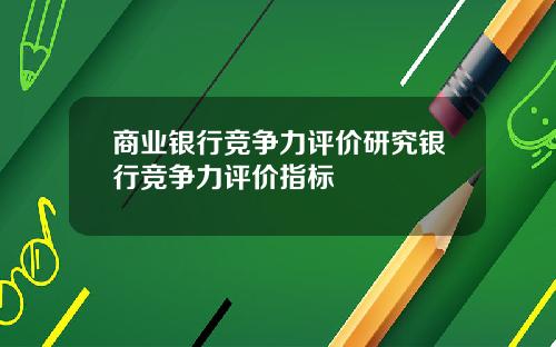 商业银行竞争力评价研究银行竞争力评价指标