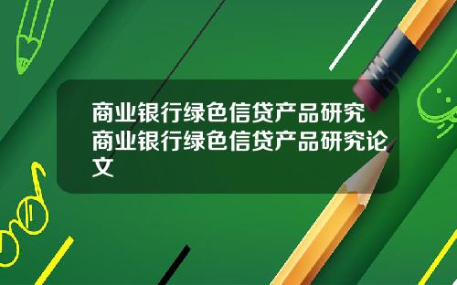 商业银行绿色信贷产品研究商业银行绿色信贷产品研究论文