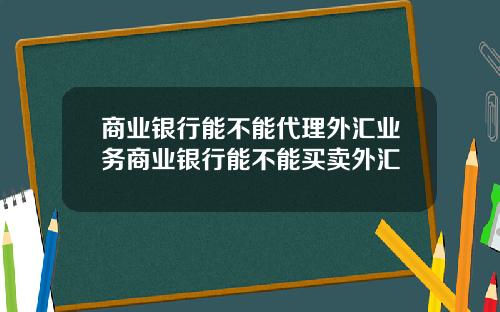 商业银行能不能代理外汇业务商业银行能不能买卖外汇