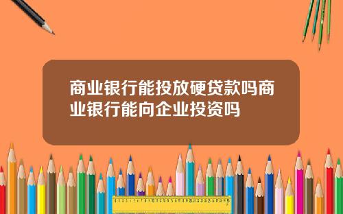 商业银行能投放硬贷款吗商业银行能向企业投资吗