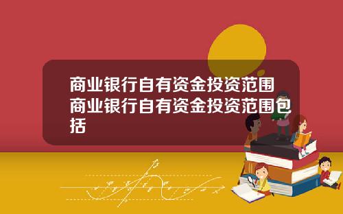 商业银行自有资金投资范围商业银行自有资金投资范围包括