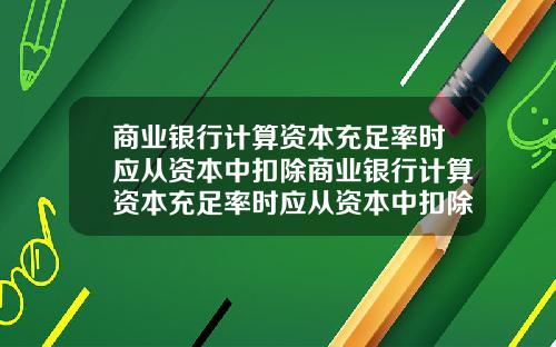 商业银行计算资本充足率时应从资本中扣除商业银行计算资本充足率时应从资本中扣除吗