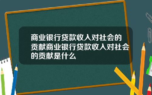商业银行贷款收入对社会的贡献商业银行贷款收入对社会的贡献是什么