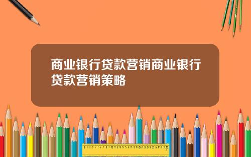 商业银行贷款营销商业银行贷款营销策略