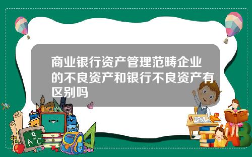 商业银行资产管理范畴企业的不良资产和银行不良资产有区别吗