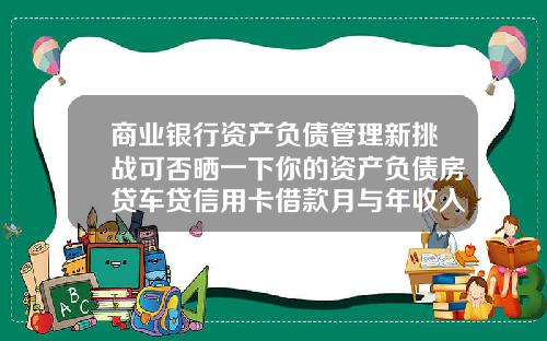 商业银行资产负债管理新挑战可否晒一下你的资产负债房贷车贷信用卡借款月与年收入