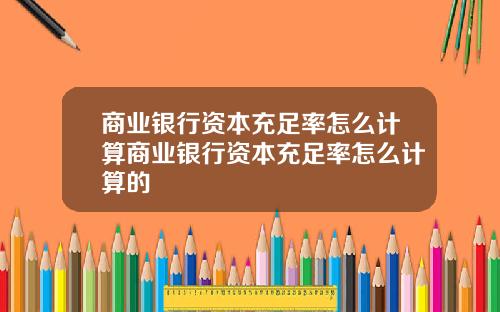 商业银行资本充足率怎么计算商业银行资本充足率怎么计算的