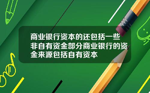 商业银行资本的还包括一些非自有资金部分商业银行的资金来源包括自有资本