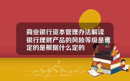 商业银行资本管理办法解读银行理财产品的风险等级是谁定的是根据什么定的