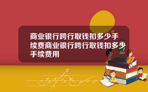 商业银行跨行取钱扣多少手续费商业银行跨行取钱扣多少手续费用